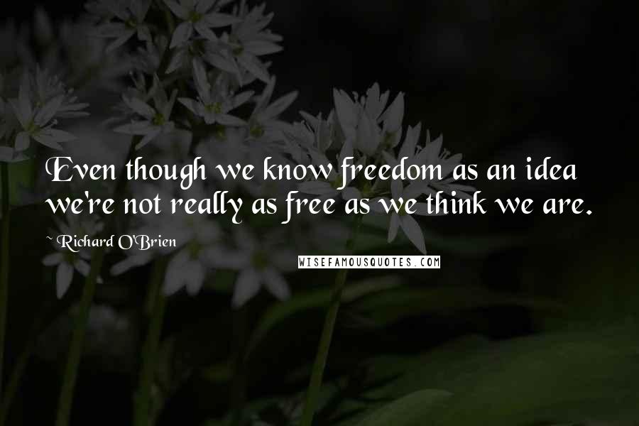 Richard O'Brien Quotes: Even though we know freedom as an idea we're not really as free as we think we are.