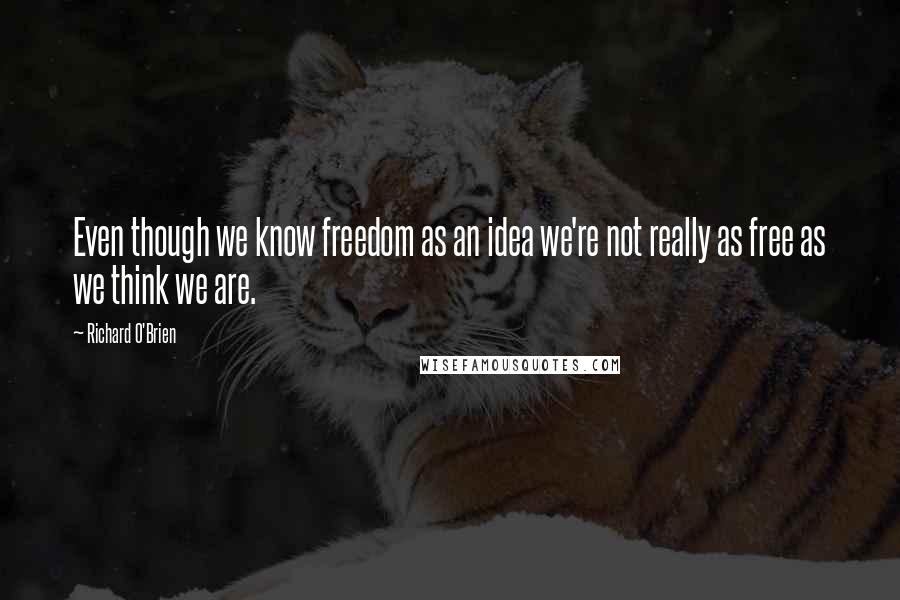 Richard O'Brien Quotes: Even though we know freedom as an idea we're not really as free as we think we are.