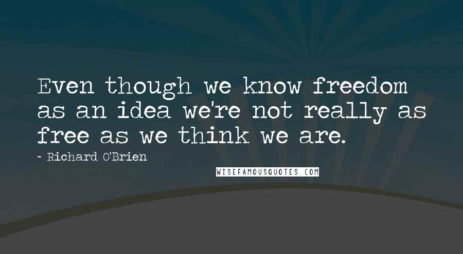 Richard O'Brien Quotes: Even though we know freedom as an idea we're not really as free as we think we are.