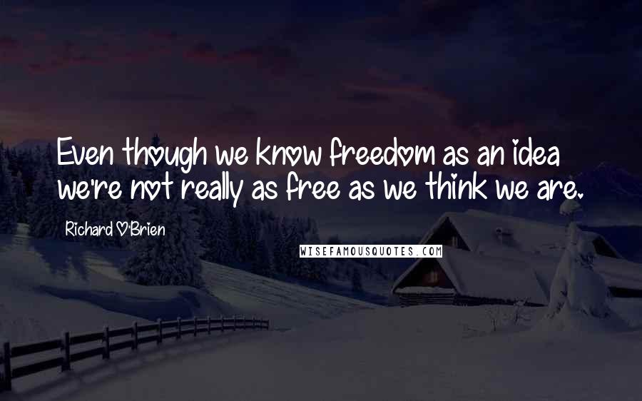 Richard O'Brien Quotes: Even though we know freedom as an idea we're not really as free as we think we are.