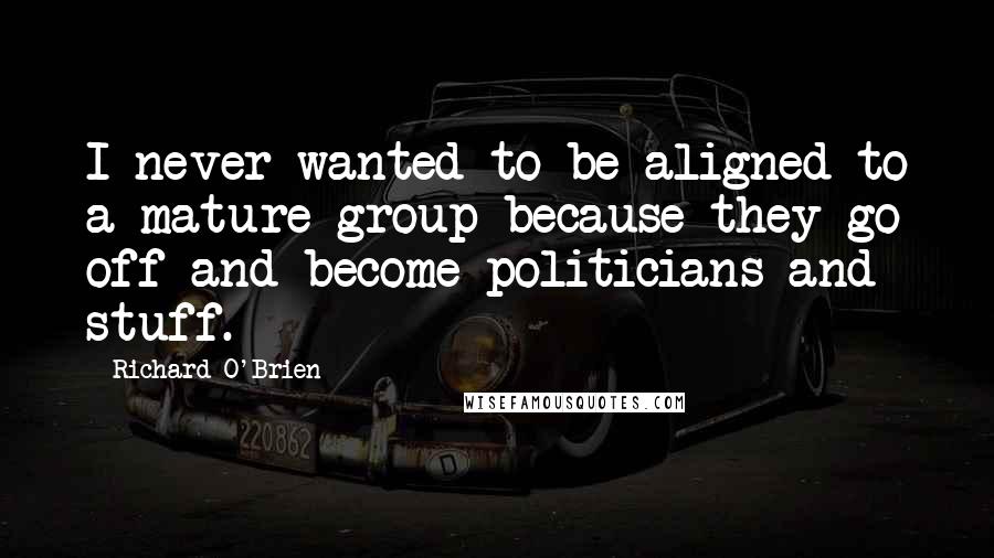 Richard O'Brien Quotes: I never wanted to be aligned to a mature group because they go off and become politicians and stuff.