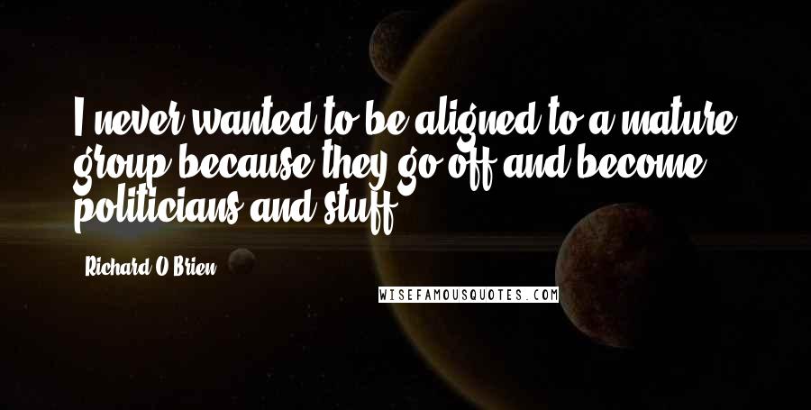 Richard O'Brien Quotes: I never wanted to be aligned to a mature group because they go off and become politicians and stuff.