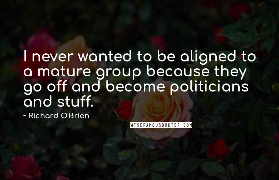 Richard O'Brien Quotes: I never wanted to be aligned to a mature group because they go off and become politicians and stuff.