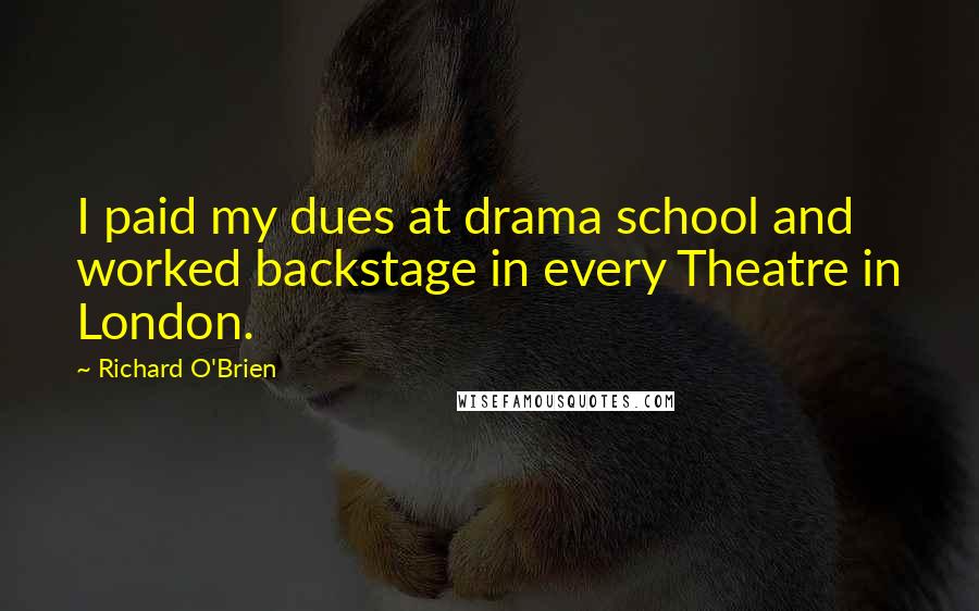 Richard O'Brien Quotes: I paid my dues at drama school and worked backstage in every Theatre in London.