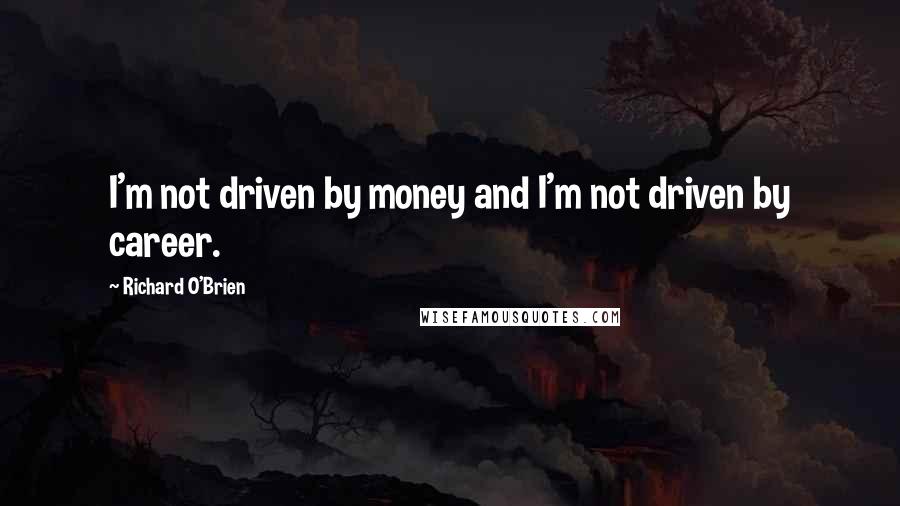 Richard O'Brien Quotes: I'm not driven by money and I'm not driven by career.