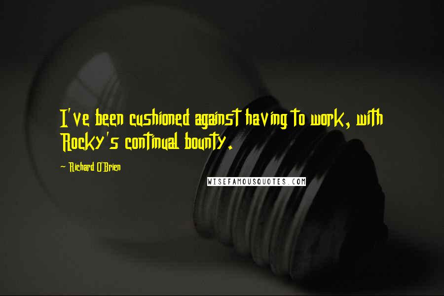 Richard O'Brien Quotes: I've been cushioned against having to work, with Rocky's continual bounty.