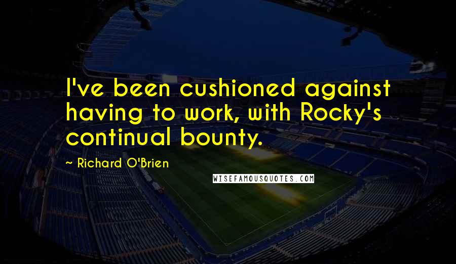 Richard O'Brien Quotes: I've been cushioned against having to work, with Rocky's continual bounty.