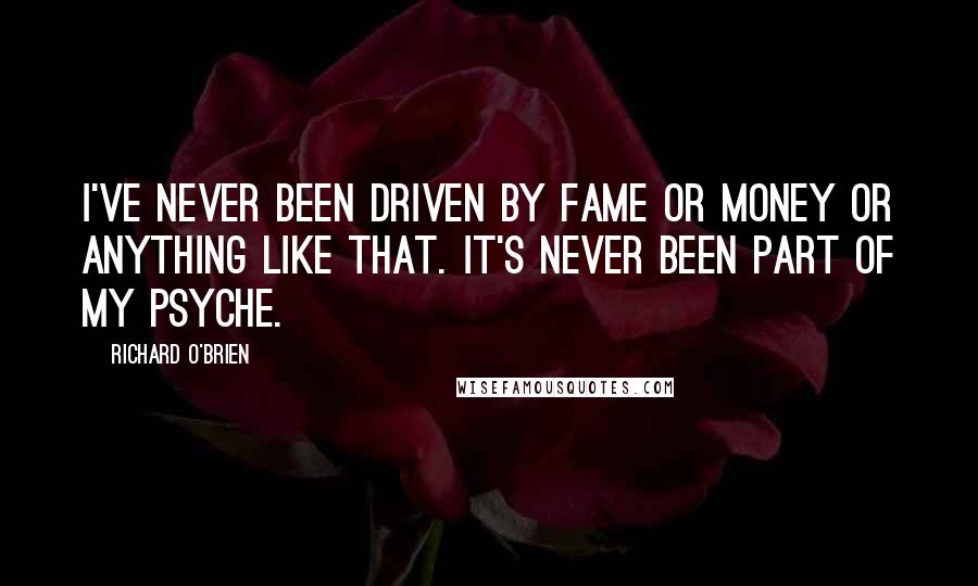 Richard O'Brien Quotes: I've never been driven by fame or money or anything like that. It's never been part of my psyche.