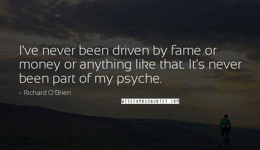 Richard O'Brien Quotes: I've never been driven by fame or money or anything like that. It's never been part of my psyche.