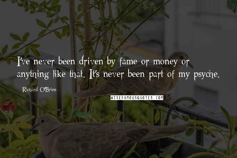 Richard O'Brien Quotes: I've never been driven by fame or money or anything like that. It's never been part of my psyche.