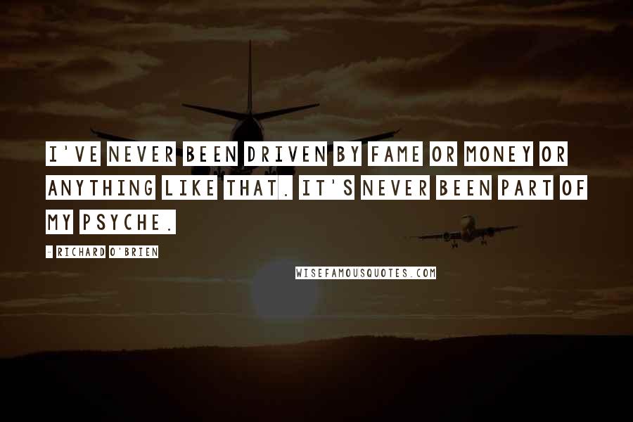 Richard O'Brien Quotes: I've never been driven by fame or money or anything like that. It's never been part of my psyche.