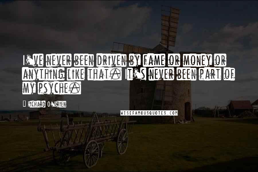 Richard O'Brien Quotes: I've never been driven by fame or money or anything like that. It's never been part of my psyche.