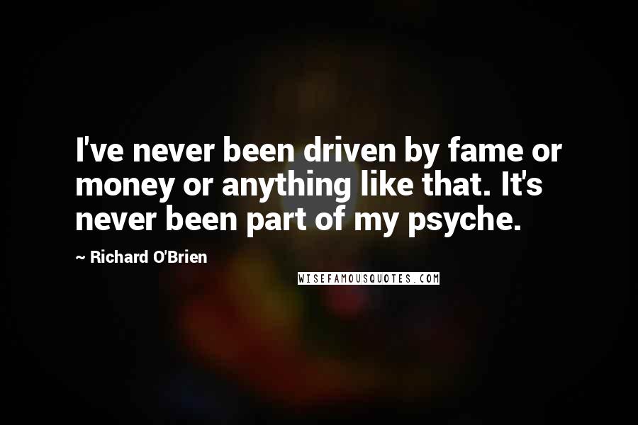 Richard O'Brien Quotes: I've never been driven by fame or money or anything like that. It's never been part of my psyche.