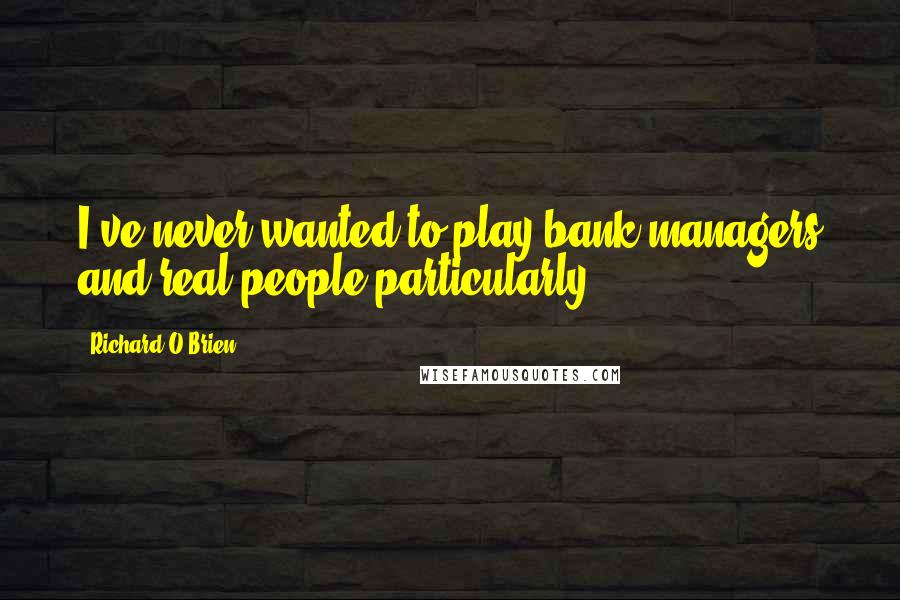 Richard O'Brien Quotes: I've never wanted to play bank managers and real people particularly.