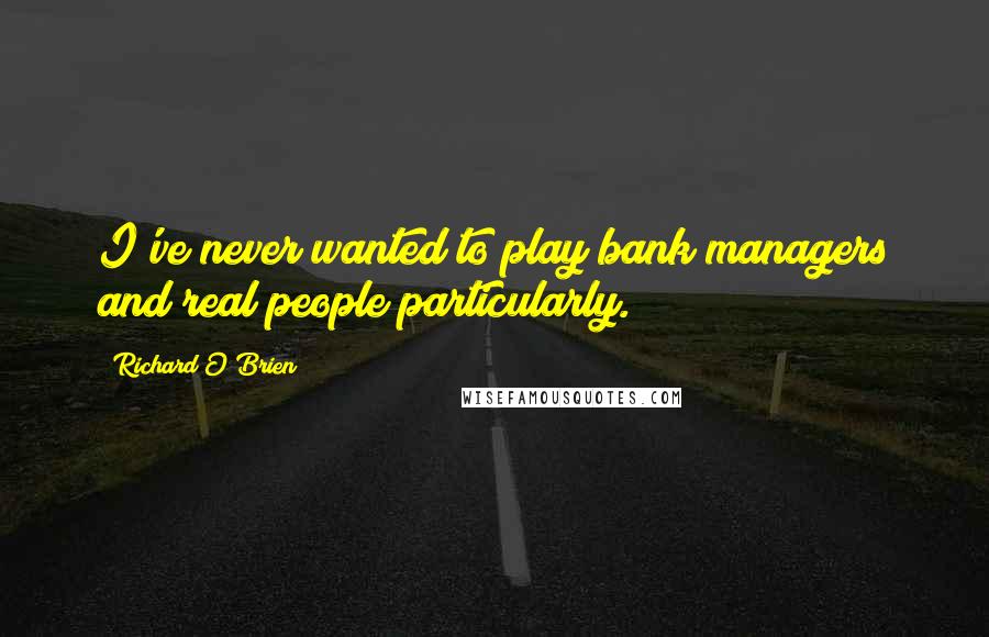 Richard O'Brien Quotes: I've never wanted to play bank managers and real people particularly.