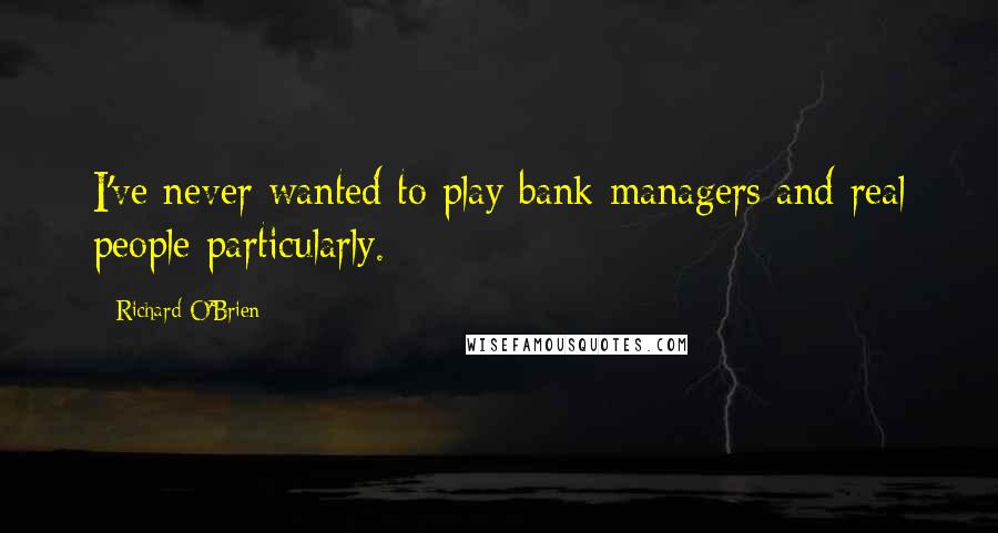 Richard O'Brien Quotes: I've never wanted to play bank managers and real people particularly.