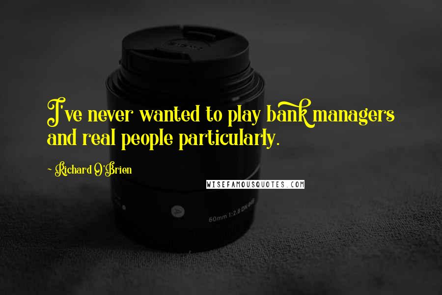 Richard O'Brien Quotes: I've never wanted to play bank managers and real people particularly.