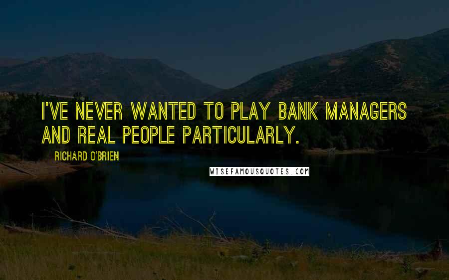 Richard O'Brien Quotes: I've never wanted to play bank managers and real people particularly.