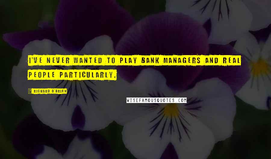 Richard O'Brien Quotes: I've never wanted to play bank managers and real people particularly.