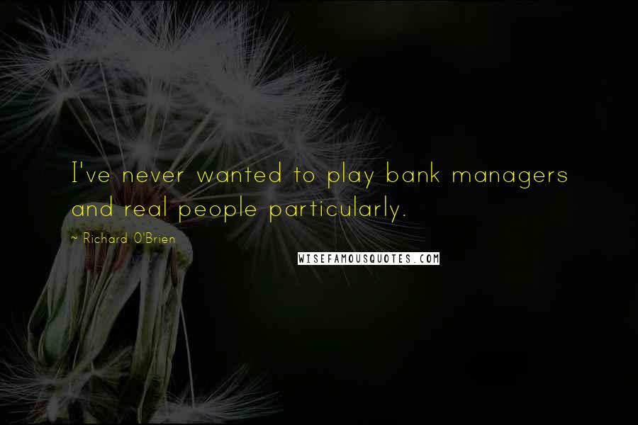 Richard O'Brien Quotes: I've never wanted to play bank managers and real people particularly.