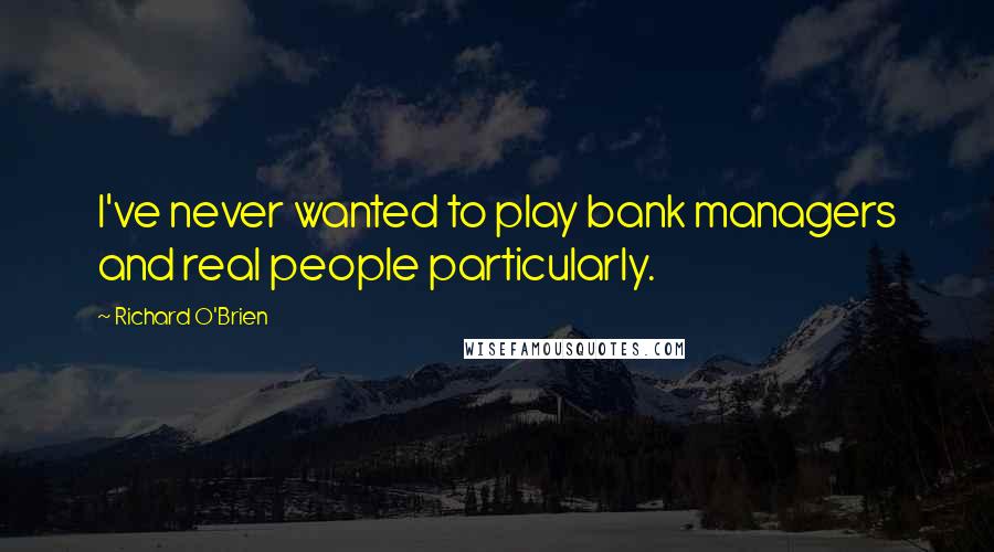 Richard O'Brien Quotes: I've never wanted to play bank managers and real people particularly.