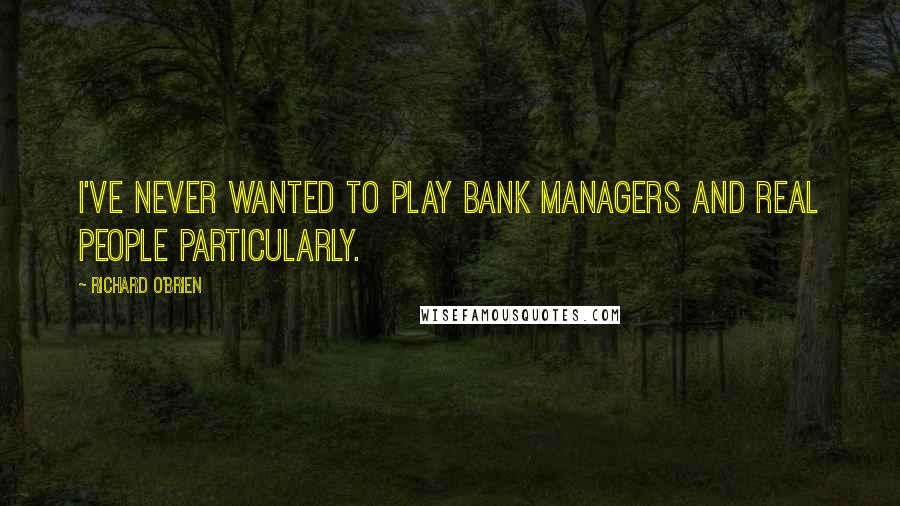 Richard O'Brien Quotes: I've never wanted to play bank managers and real people particularly.