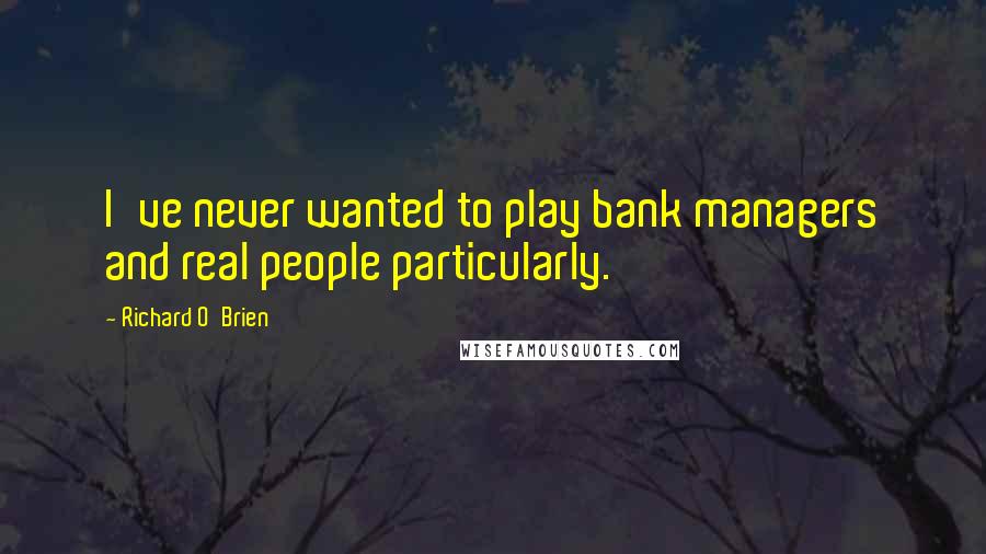 Richard O'Brien Quotes: I've never wanted to play bank managers and real people particularly.