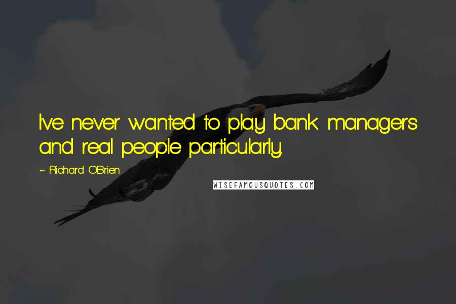 Richard O'Brien Quotes: I've never wanted to play bank managers and real people particularly.