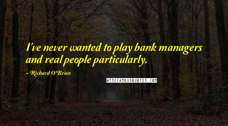 Richard O'Brien Quotes: I've never wanted to play bank managers and real people particularly.