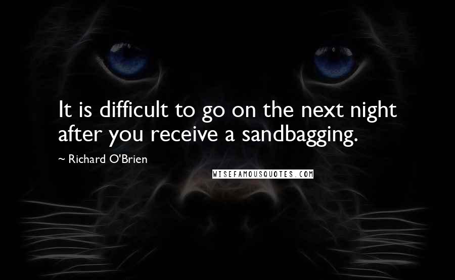 Richard O'Brien Quotes: It is difficult to go on the next night after you receive a sandbagging.
