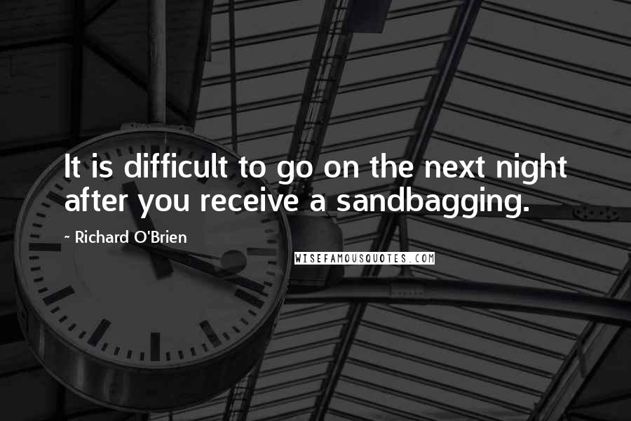 Richard O'Brien Quotes: It is difficult to go on the next night after you receive a sandbagging.