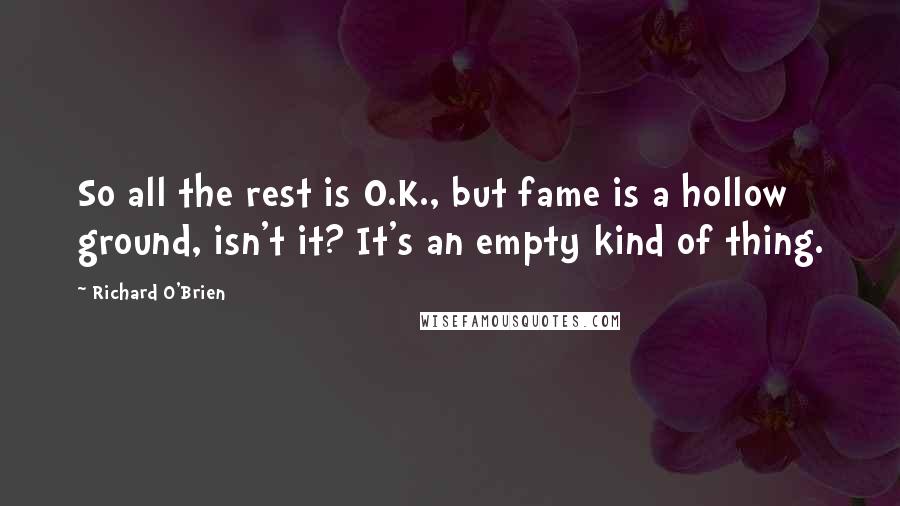 Richard O'Brien Quotes: So all the rest is O.K., but fame is a hollow ground, isn't it? It's an empty kind of thing.