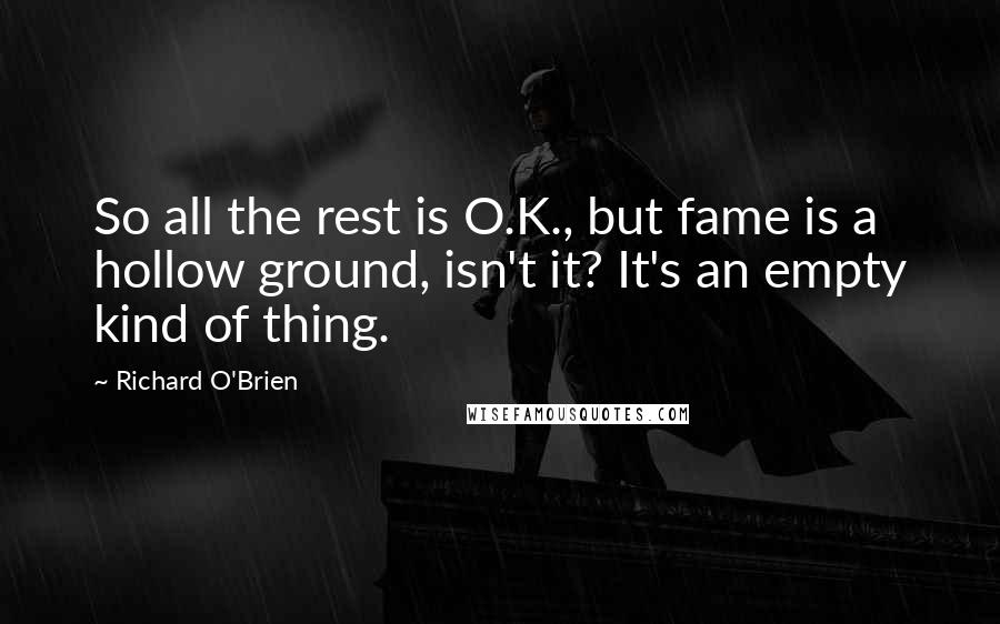 Richard O'Brien Quotes: So all the rest is O.K., but fame is a hollow ground, isn't it? It's an empty kind of thing.