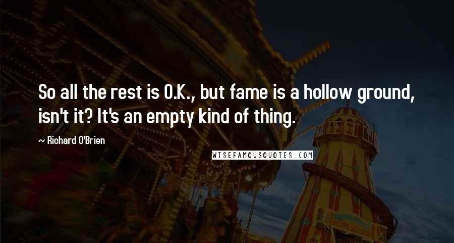 Richard O'Brien Quotes: So all the rest is O.K., but fame is a hollow ground, isn't it? It's an empty kind of thing.