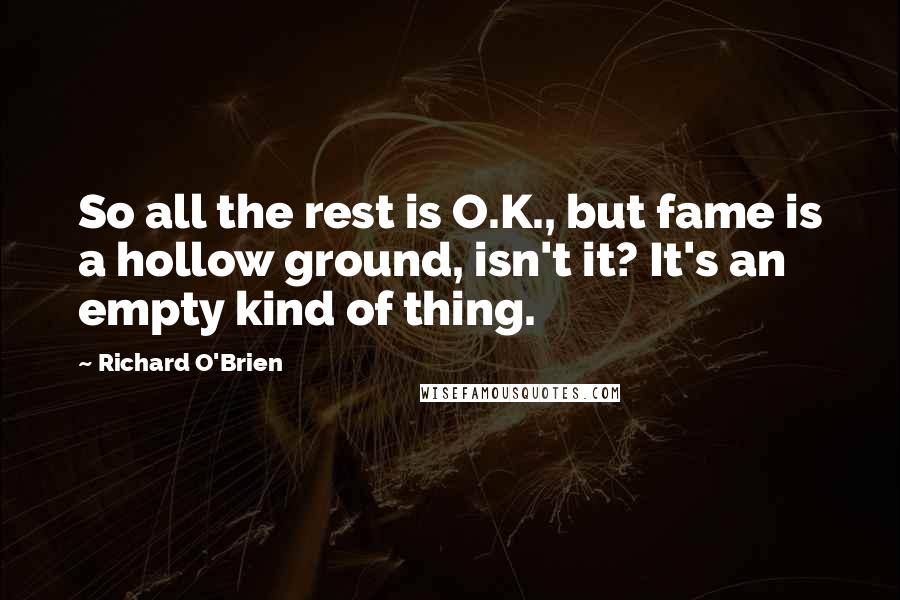 Richard O'Brien Quotes: So all the rest is O.K., but fame is a hollow ground, isn't it? It's an empty kind of thing.