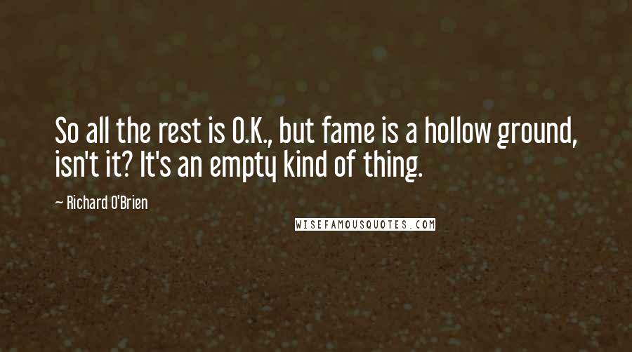 Richard O'Brien Quotes: So all the rest is O.K., but fame is a hollow ground, isn't it? It's an empty kind of thing.