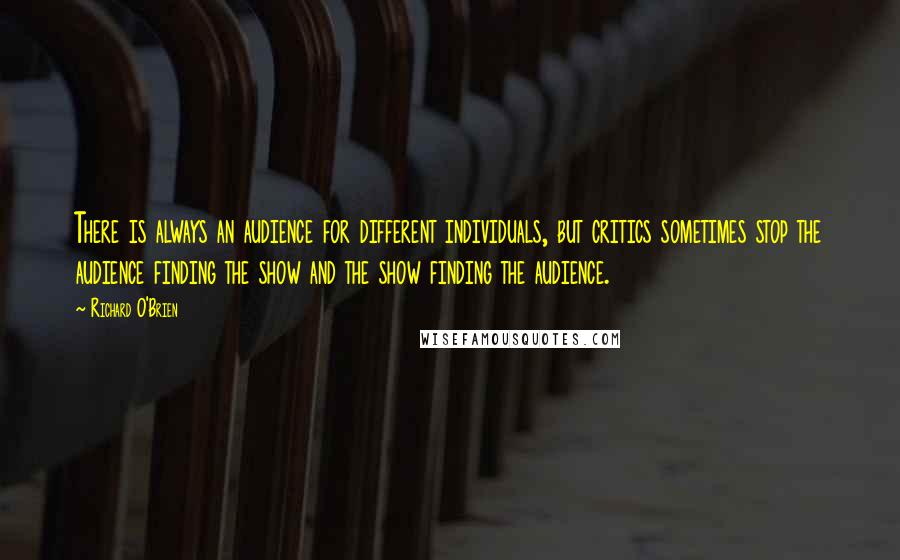 Richard O'Brien Quotes: There is always an audience for different individuals, but critics sometimes stop the audience finding the show and the show finding the audience.