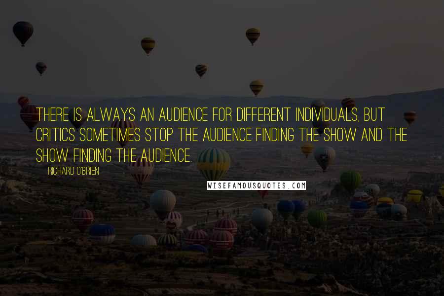 Richard O'Brien Quotes: There is always an audience for different individuals, but critics sometimes stop the audience finding the show and the show finding the audience.