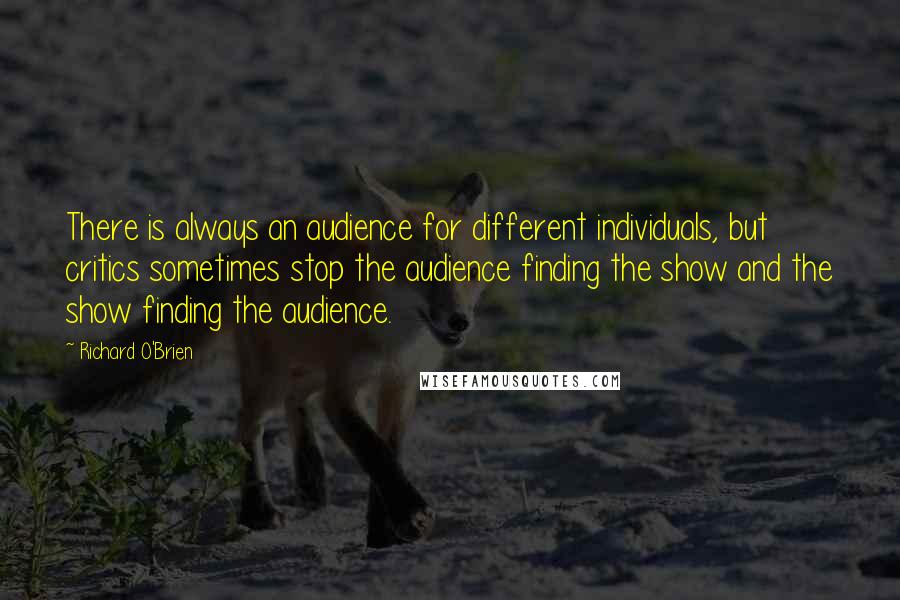 Richard O'Brien Quotes: There is always an audience for different individuals, but critics sometimes stop the audience finding the show and the show finding the audience.