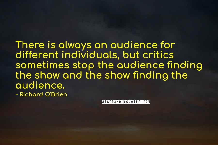 Richard O'Brien Quotes: There is always an audience for different individuals, but critics sometimes stop the audience finding the show and the show finding the audience.