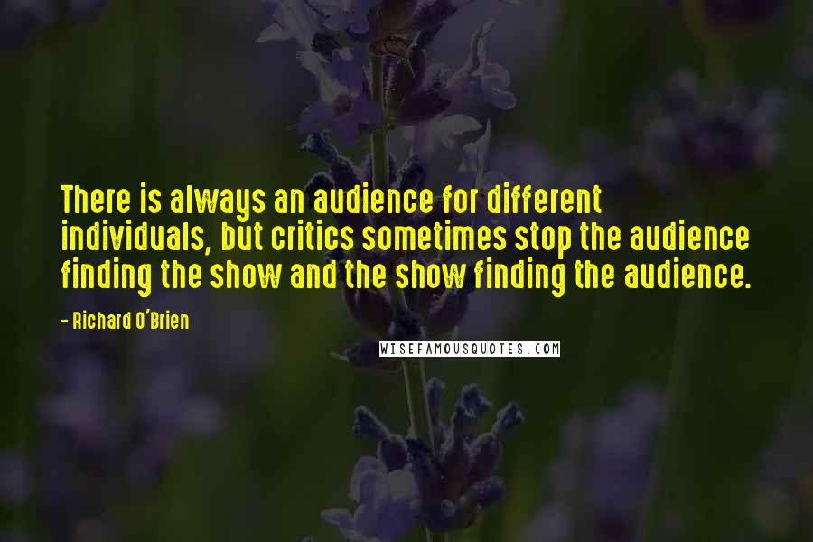 Richard O'Brien Quotes: There is always an audience for different individuals, but critics sometimes stop the audience finding the show and the show finding the audience.