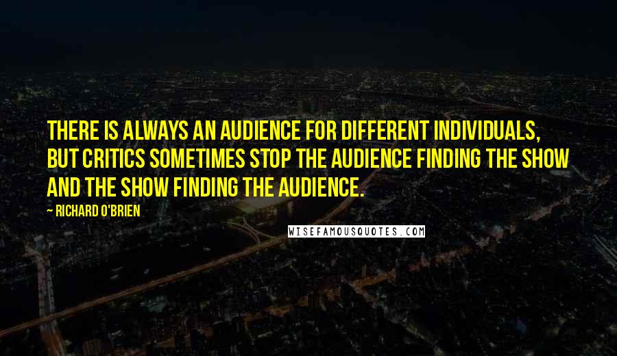 Richard O'Brien Quotes: There is always an audience for different individuals, but critics sometimes stop the audience finding the show and the show finding the audience.