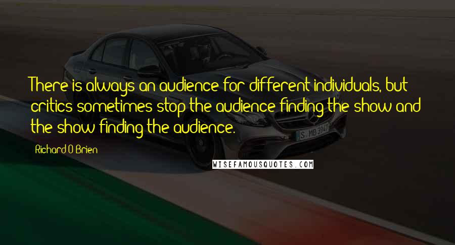 Richard O'Brien Quotes: There is always an audience for different individuals, but critics sometimes stop the audience finding the show and the show finding the audience.