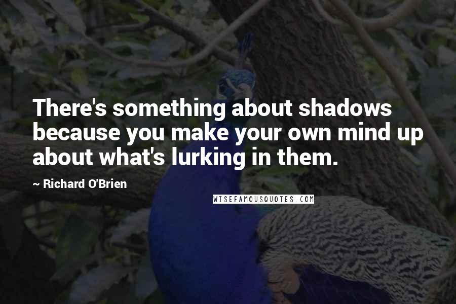 Richard O'Brien Quotes: There's something about shadows because you make your own mind up about what's lurking in them.