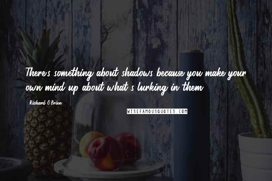 Richard O'Brien Quotes: There's something about shadows because you make your own mind up about what's lurking in them.