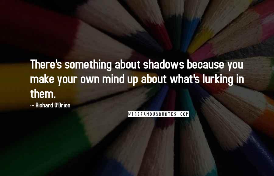 Richard O'Brien Quotes: There's something about shadows because you make your own mind up about what's lurking in them.