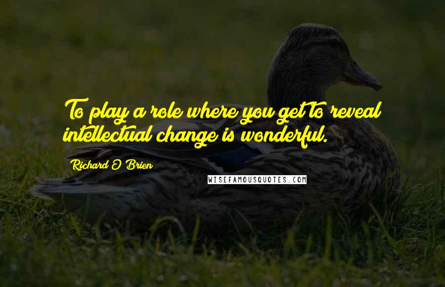 Richard O'Brien Quotes: To play a role where you get to reveal intellectual change is wonderful.