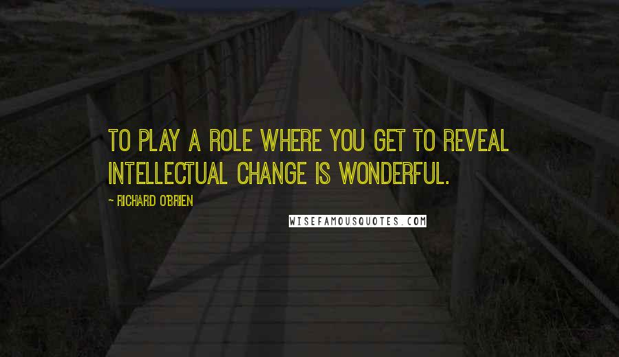 Richard O'Brien Quotes: To play a role where you get to reveal intellectual change is wonderful.
