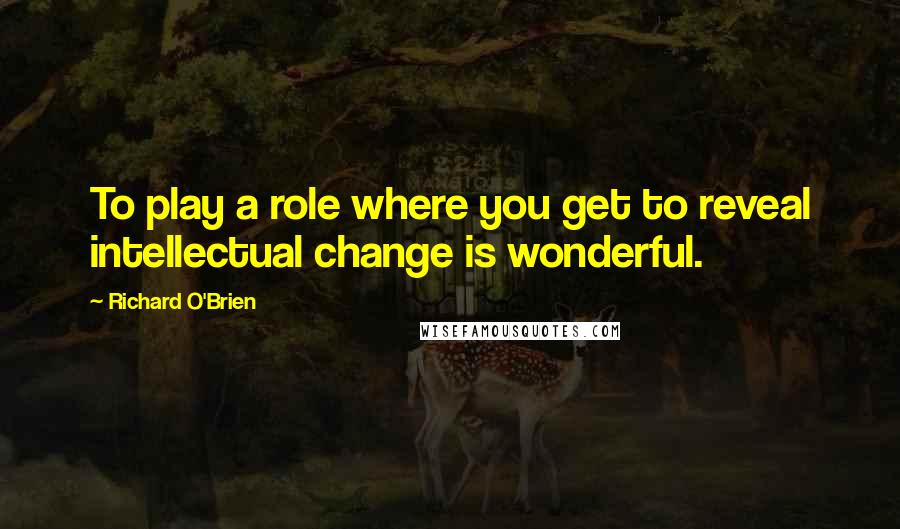 Richard O'Brien Quotes: To play a role where you get to reveal intellectual change is wonderful.