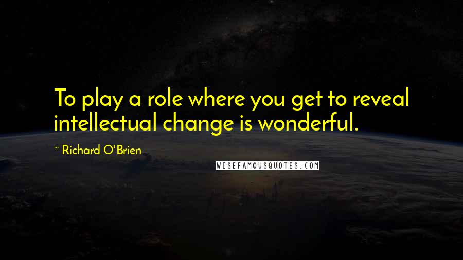 Richard O'Brien Quotes: To play a role where you get to reveal intellectual change is wonderful.